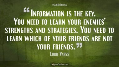 Information is the key. You need to learn your enemies’ strengths and strategies. You need to learn which of your friends are not your friends. Game of Thrones Quotes