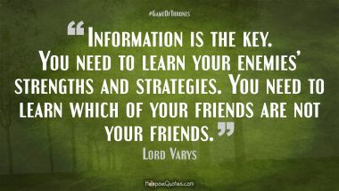 Information is the key. You need to learn your enemies’ strengths and strategies. You need to learn which of your friends are not your friends.