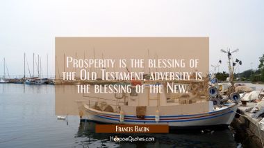 Prosperity is the blessing of the Old Testament, adversity is the blessing of the New.
