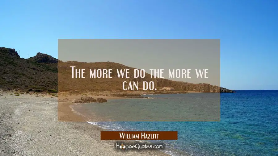 The more we do the more we can do. William Hazlitt Quotes