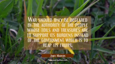 War should only be declared by the authority of the people whose toils and treasures are to support James Madison Quotes
