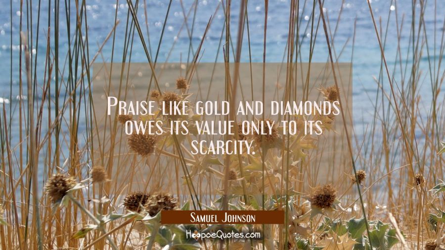 Praise like gold and diamonds owes its value only to its scarcity. Samuel Johnson Quotes