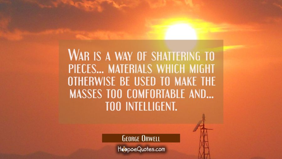 War is a way of shattering to pieces... materials which might otherwise be used to make the masses  George Orwell Quotes