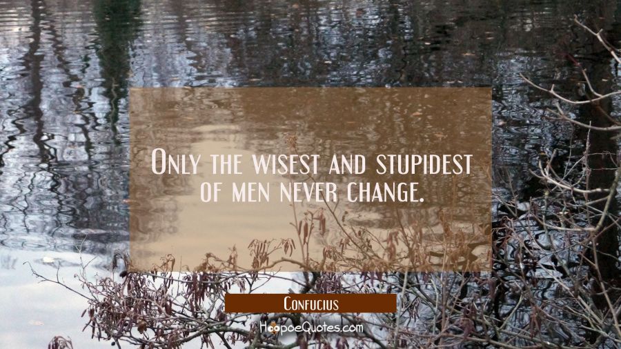 Only the wisest and stupidest of men never change. Confucius Quotes