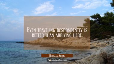 Even traveling despondently is better than arriving here. Douglas Adams Quotes