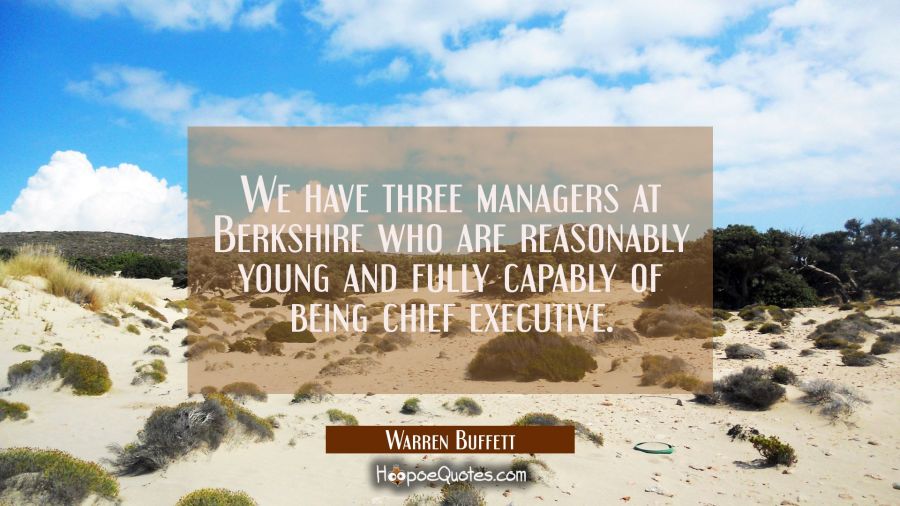 We have three managers at Berkshire who are reasonably young and fully capably of being chief execu Warren Buffett Quotes