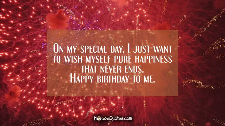 On my special day, I just want to wish myself pure happiness that never ends. Happy birthday to me. Birthday Quotes