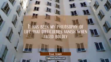 It has been my philosophy of life that difficulties vanish when faced boldly