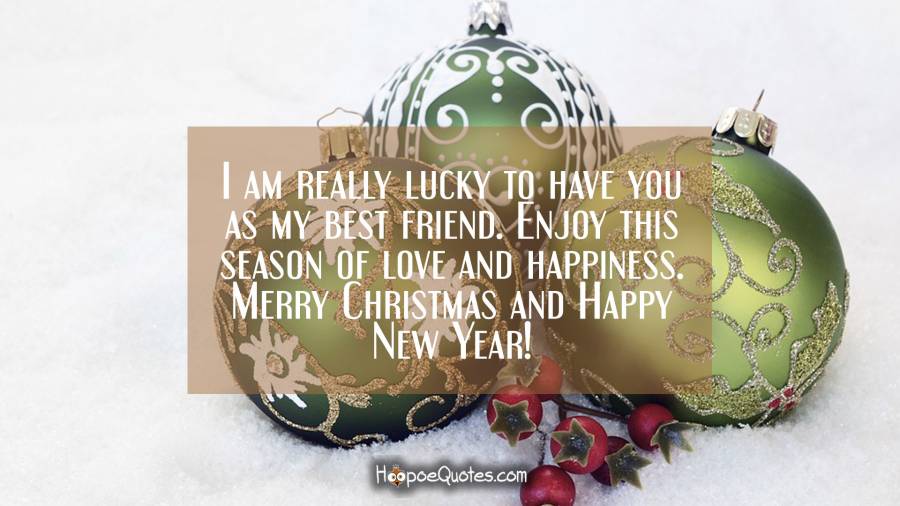 I am really lucky to have you as my best friend. Enjoy this season of love and happiness. Merry Christmas and Happy New Year! Christmas Quotes