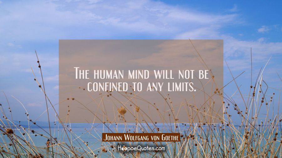 The human mind will not be confined to any limits. Johann Wolfgang von Goethe Quotes