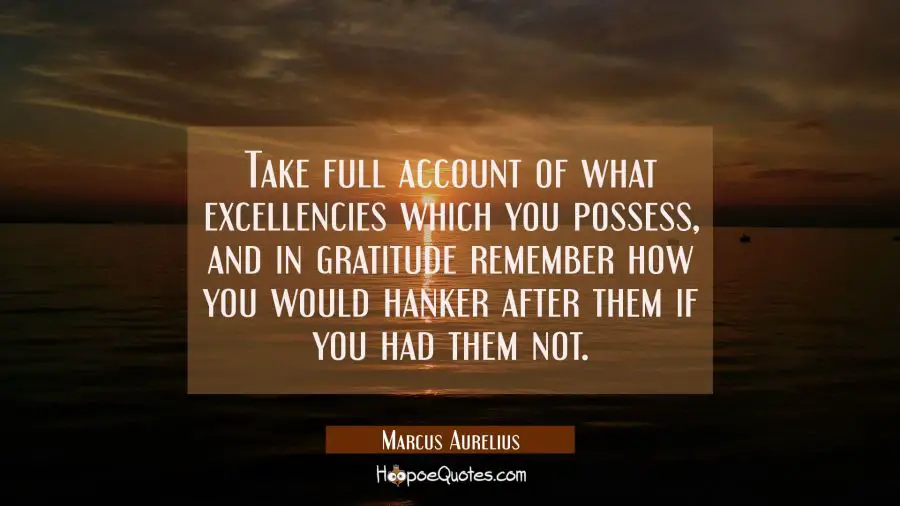 Take full account of what excellencies which you possess and in gratitude remember how you would ha Marcus Aurelius Quotes