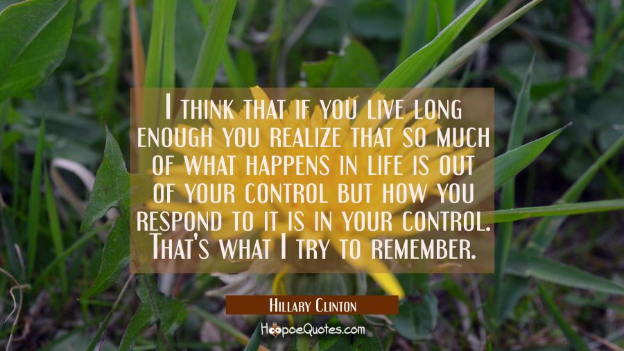 I think that if you live long enough you realize that so much of what happens in life is out of you Hillary Clinton Quotes