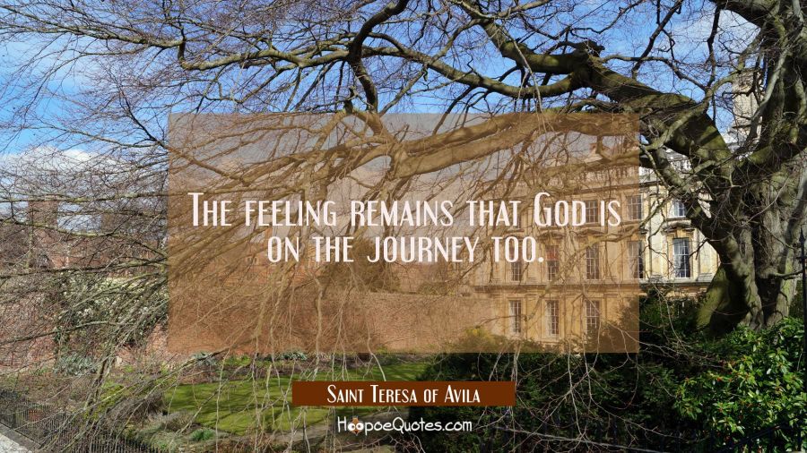The feeling remains that God is on the journey too. Saint Teresa of Avila Quotes