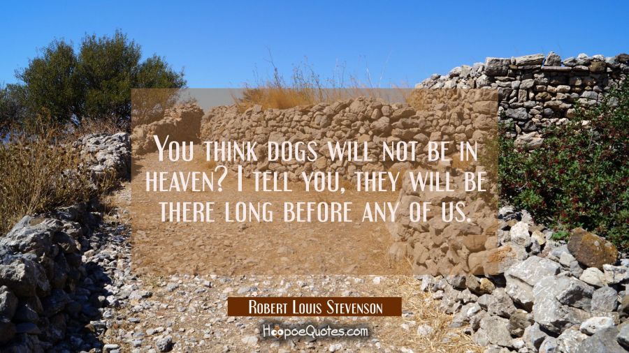 You think dogs will not be in heaven? I tell you they will be there long before any of us. Robert Louis Stevenson Quotes
