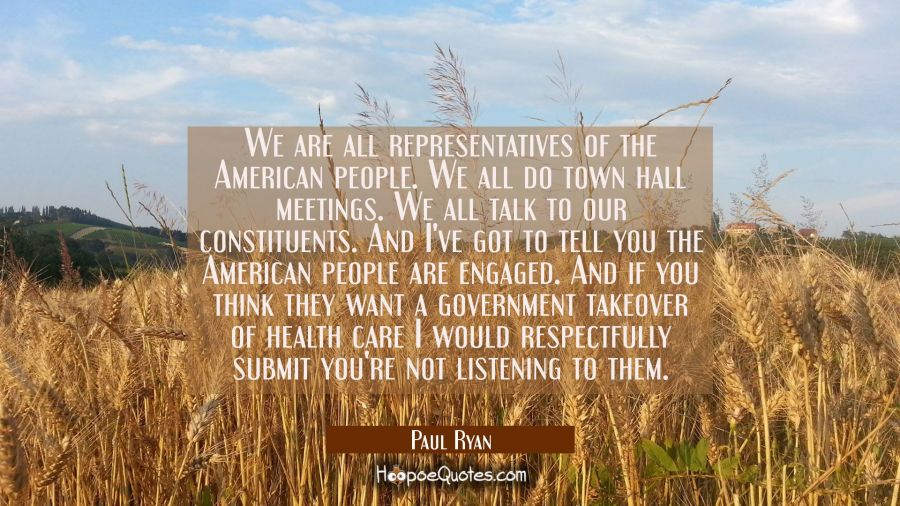 We are all representatives of the American people. We all do town hall meetings. We all talk to our Paul Ryan Quotes