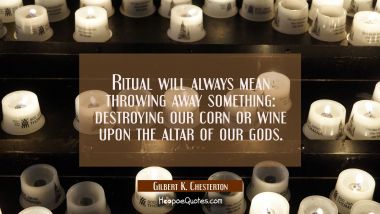 Ritual will always mean throwing away something: destroying our corn or wine upon the altar of our 