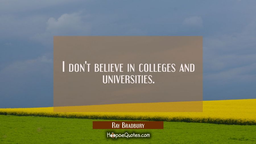 I don't believe in colleges and universities. Ray Bradbury Quotes