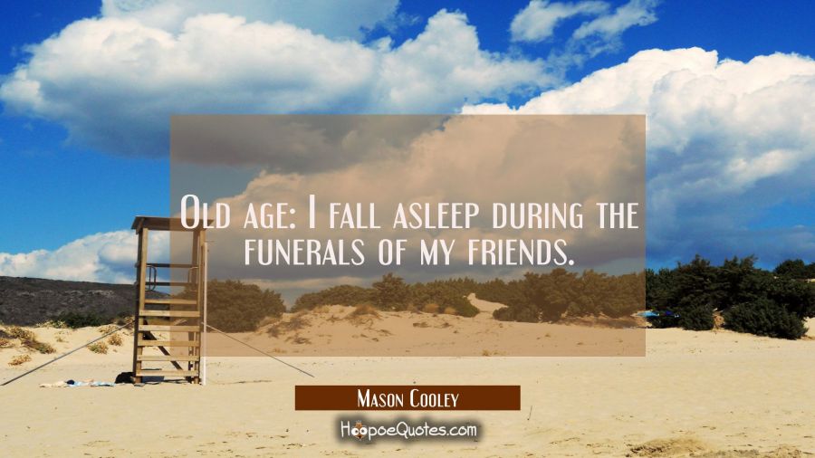 Old age: I fall asleep during the funerals of my friends. Mason Cooley Quotes