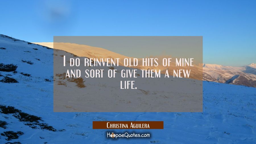 I do reinvent old hits of mine and sort of give them a new life. Christina Aguilera Quotes