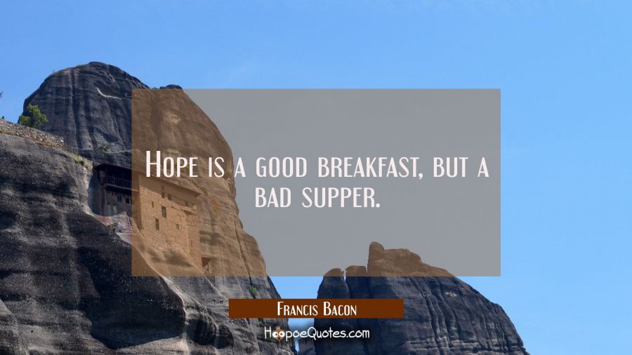 Hope is a good breakfast but a bad supper. Francis Bacon Quotes