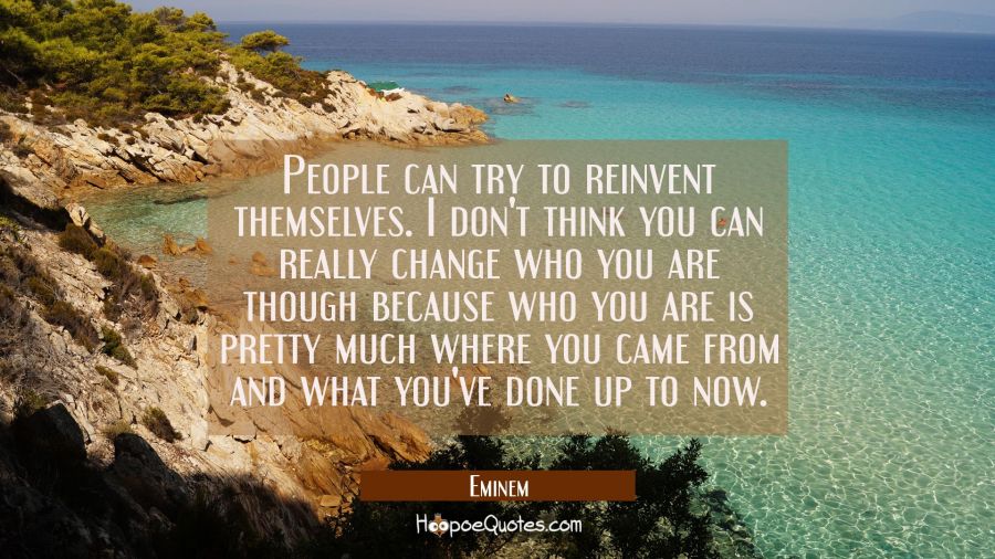 People can try to reinvent themselves. I don't think you can really change who you are though becau Eminem Quotes