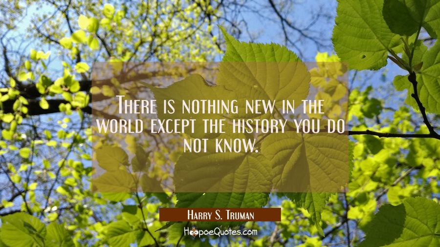 There is nothing new in the world except the history you do not know. Harry S. Truman Quotes