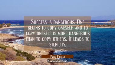 Success is dangerous. One begins to copy oneself and to copy oneself is more dangerous than to copy