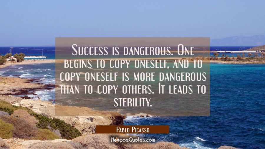 Success is dangerous. One begins to copy oneself and to copy oneself is more dangerous than to copy Pablo Picasso Quotes