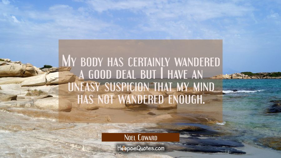 My body has certainly wandered a good deal but I have an uneasy suspicion that my mind has not wand Noel Coward Quotes