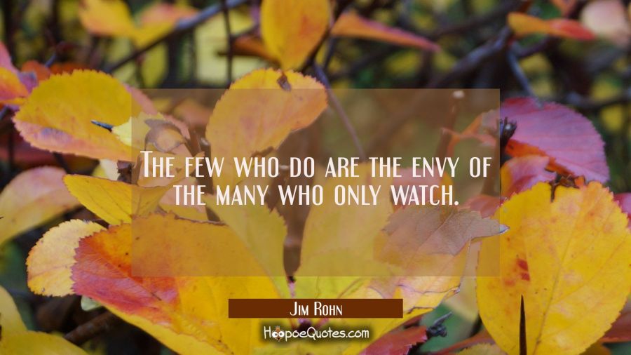 The few who do are the envy of the many who only watch. Jim Rohn Quotes