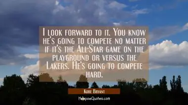 I look forward to it. You know he&#039;s going to compete no matter if it&#039;s the All-Star game on the pla