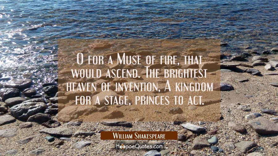 O! for a muse of fire that would ascend the brightest heaven of invention. William Shakespeare Quotes