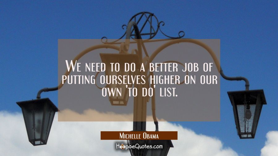 We need to do a better job of putting ourselves higher on our own 'to do' list. Michelle Obama Quotes