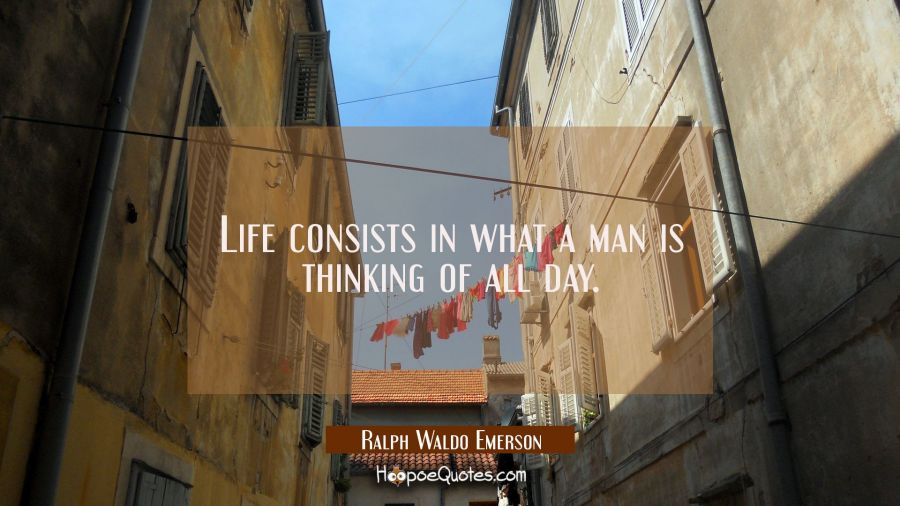 Life consists in what a man is thinking of all day. Ralph Waldo Emerson Quotes