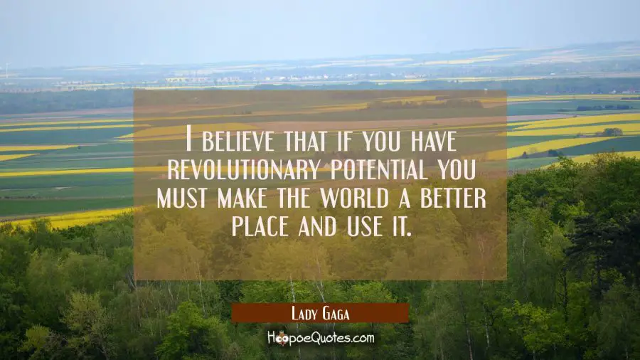 I believe that if you have revolutionary potential you must make the world a better place and use i Lady Gaga Quotes