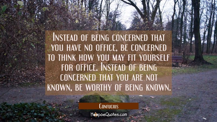Instead of being concerned that you have no office be concerned to think how you may fit yourself f Confucius Quotes
