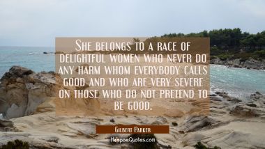 She belongs to a race of delightful women who never do any harm whom everybody calls good and who a