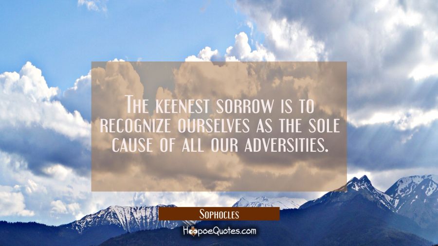 The keenest sorrow is to recognize ourselves as the sole cause of all our adversities. Sophocles Quotes