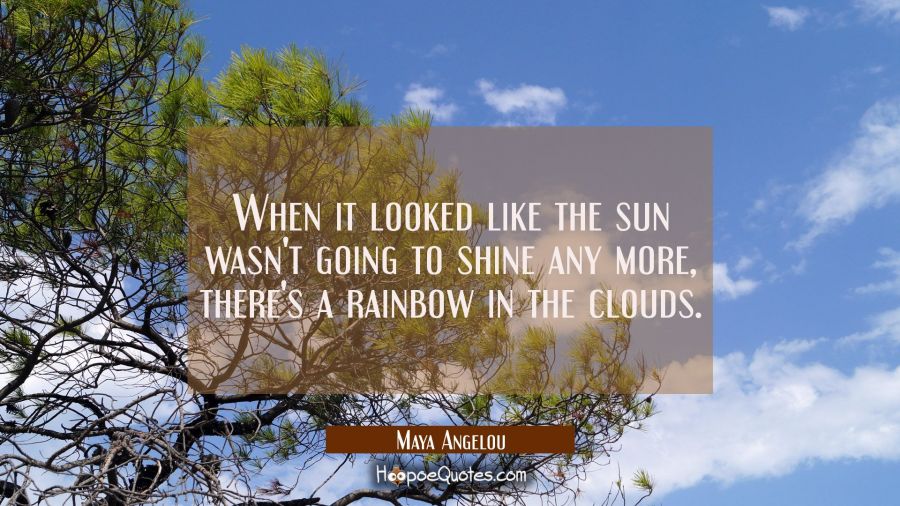 When it looked like the sun wasn't going to shine any more there's a rainbow in the clouds Maya Angelou Quotes