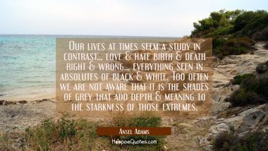 Our lives at times seem a study in contrast... love &amp; hate birth &amp; death right &amp; wrong... everythin Ansel Adams Quotes