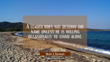 A leader does not deserve the name unless he is willing occasionally to stand alone. Henry A. Kissinger Quotes