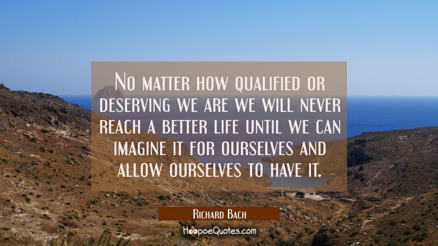 No matter how qualified or deserving we are we will never reach a better life until we can imagine  Richard Bach Quotes