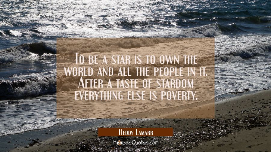 To be a star is to own the world and all the people in it. After a taste of stardom everything else Hedy Lamarr Quotes