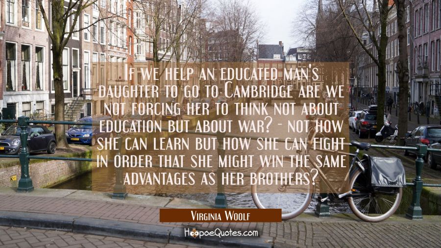 If we help an educated man's daughter to go to Cambridge are we not forcing her to think not about  Virginia Woolf Quotes