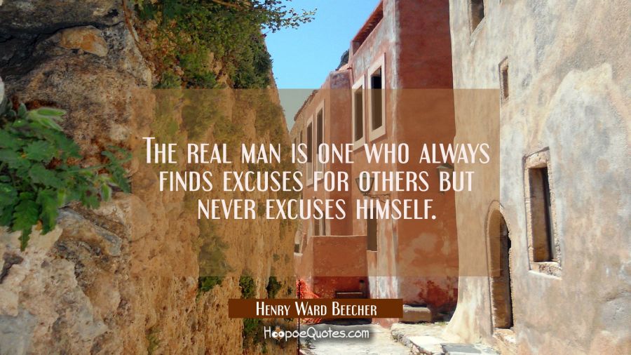 The real man is one who always finds excuses for others but never excuses himself. Henry Ward Beecher Quotes