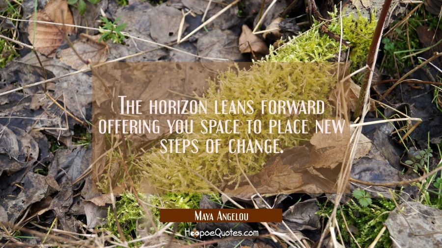 The horizon leans forward offering you space to place new steps of change. Maya Angelou Quotes