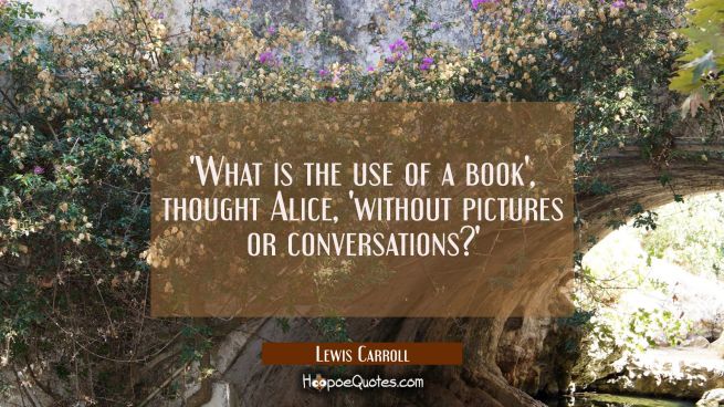 'What is the use of a book', thought Alice, 'without pictures or conversations?'