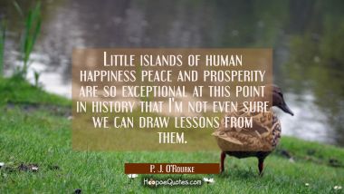 Little islands of human happiness peace and prosperity are so exceptional at this point in history  P. J. O'Rourke Quotes