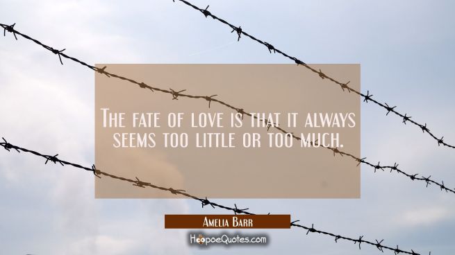 The fate of love is that it always seems too little or too much.