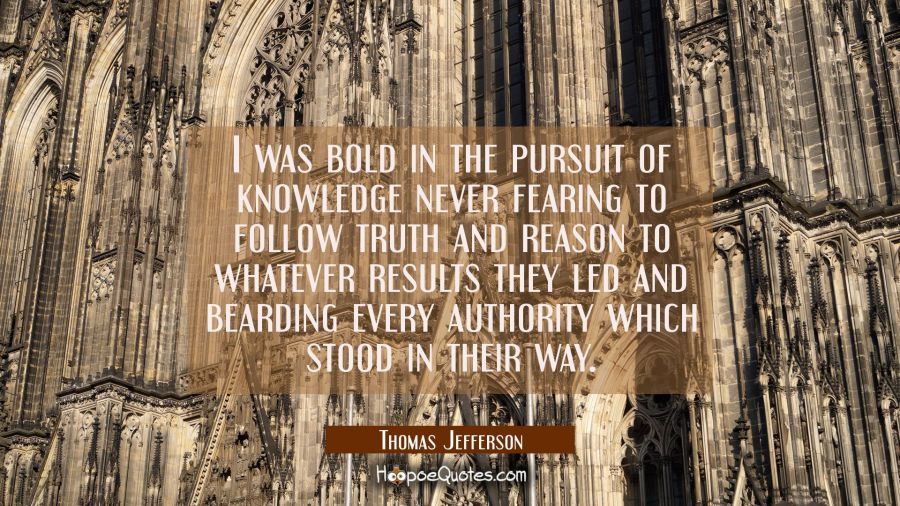 I was bold in the pursuit of knowledge never fearing to follow truth and reason to whatever results Thomas Jefferson Quotes